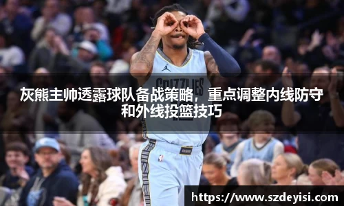 灰熊主帅透露球队备战策略，重点调整内线防守和外线投篮技巧