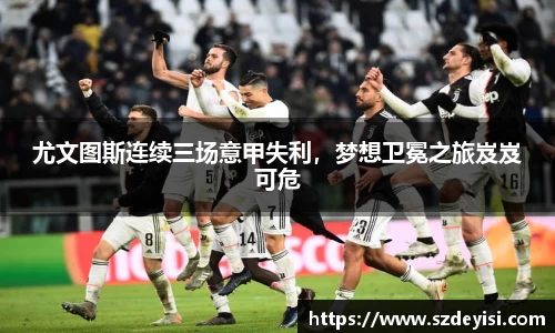 尤文图斯连续三场意甲失利，梦想卫冕之旅岌岌可危