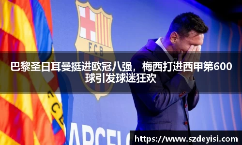 巴黎圣日耳曼挺进欧冠八强，梅西打进西甲第600球引发球迷狂欢