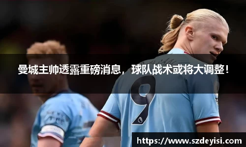曼城主帅透露重磅消息，球队战术或将大调整！