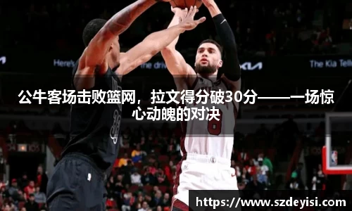 公牛客场击败篮网，拉文得分破30分——一场惊心动魄的对决