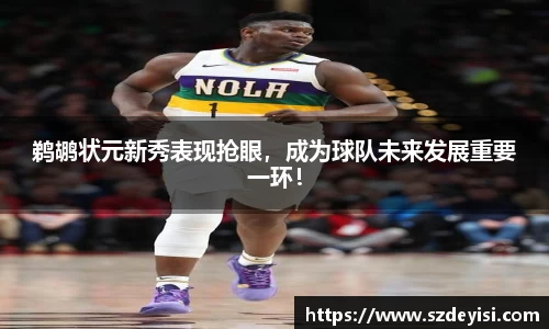 鹈鹕状元新秀表现抢眼，成为球队未来发展重要一环！