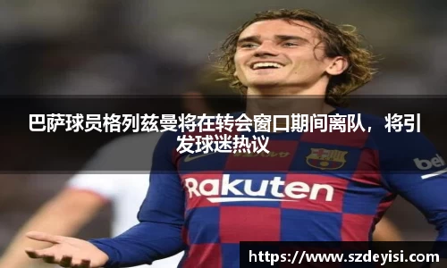巴萨球员格列兹曼将在转会窗口期间离队，将引发球迷热议