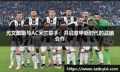 尤文图斯与AC米兰联手：开启意甲新时代的战略合作