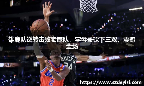 雄鹿队逆转击败老鹰队，字母哥砍下三双，震撼全场