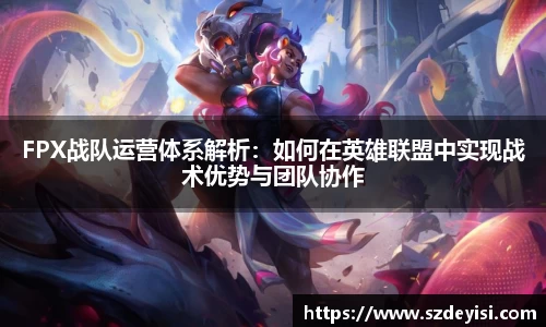 FPX战队运营体系解析：如何在英雄联盟中实现战术优势与团队协作