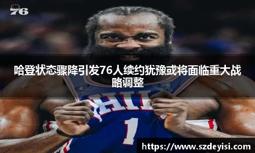 哈登状态骤降引发76人续约犹豫或将面临重大战略调整
