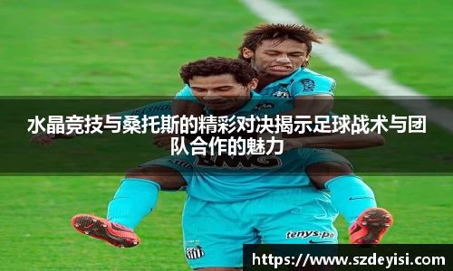 水晶竞技与桑托斯的精彩对决揭示足球战术与团队合作的魅力