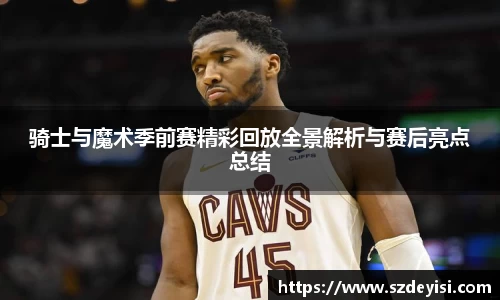 骑士与魔术季前赛精彩回放全景解析与赛后亮点总结