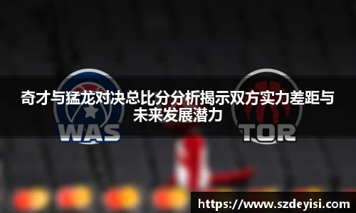 奇才与猛龙对决总比分分析揭示双方实力差距与未来发展潜力