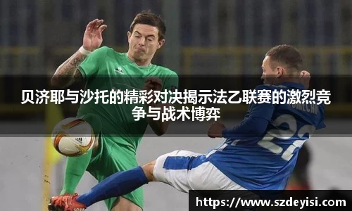 贝济耶与沙托的精彩对决揭示法乙联赛的激烈竞争与战术博弈