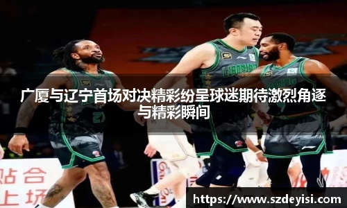 广厦与辽宁首场对决精彩纷呈球迷期待激烈角逐与精彩瞬间