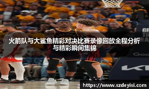 火箭队与大鲨鱼精彩对决比赛录像回放全程分析与精彩瞬间集锦