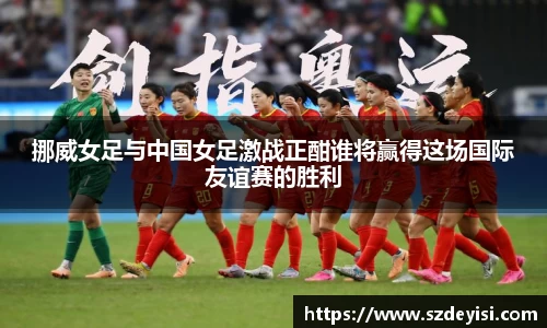 挪威女足与中国女足激战正酣谁将赢得这场国际友谊赛的胜利