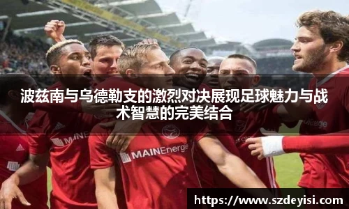 波兹南与乌德勒支的激烈对决展现足球魅力与战术智慧的完美结合