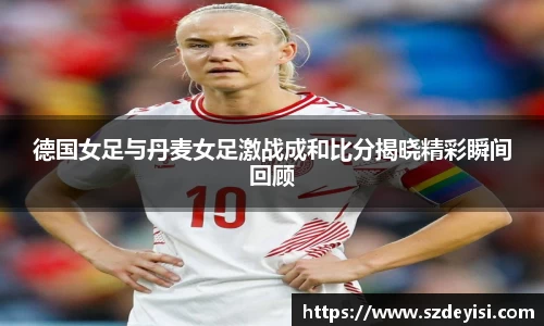 德国女足与丹麦女足激战成和比分揭晓精彩瞬间回顾