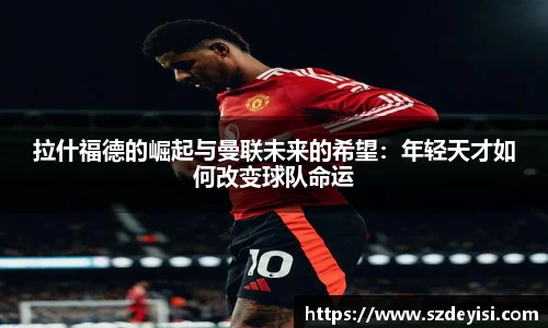 拉什福德的崛起与曼联未来的希望：年轻天才如何改变球队命运