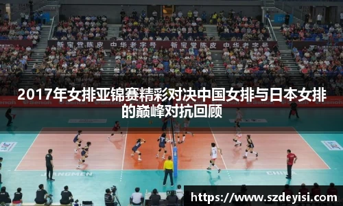 2017年女排亚锦赛精彩对决中国女排与日本女排的巅峰对抗回顾