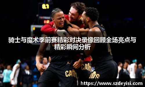 骑士与魔术季前赛精彩对决录像回顾全场亮点与精彩瞬间分析