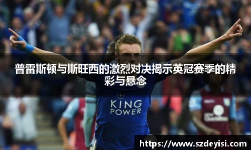普雷斯顿与斯旺西的激烈对决揭示英冠赛季的精彩与悬念