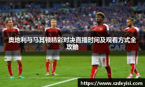 奥地利与马其顿精彩对决直播时间及观看方式全攻略