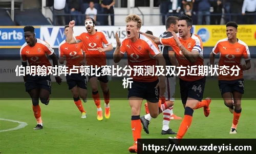 伯明翰对阵卢顿比赛比分预测及双方近期状态分析