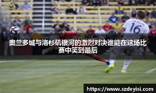 奥兰多城与洛杉矶银河的激烈对决谁能在这场比赛中笑到最后